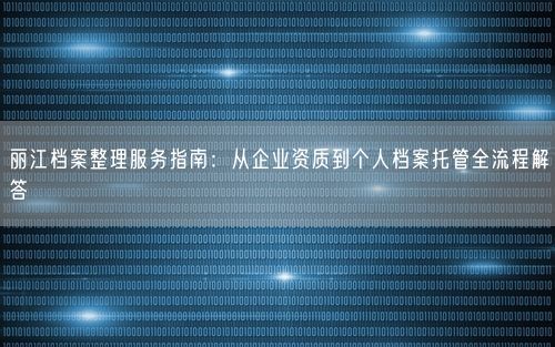丽江档案整理服务指南：从企业资质到个人档案托管全流程解答