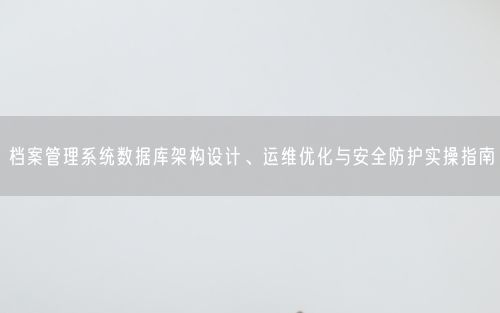 档案管理系统数据库架构设计、运维优化与安全防护实操指南