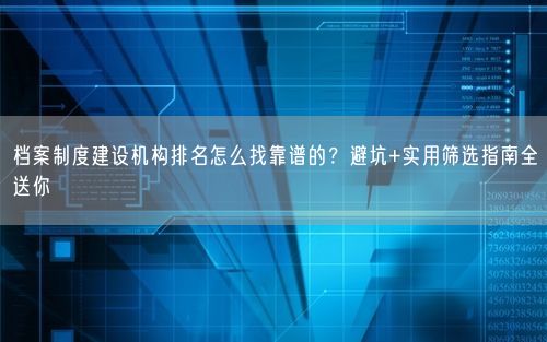 档案制度建设机构排名怎么找靠谱的？避坑+实用筛选指南全送你