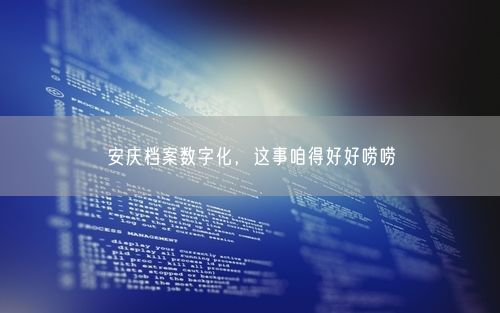 安庆档案数字化，这事咱得好好唠唠