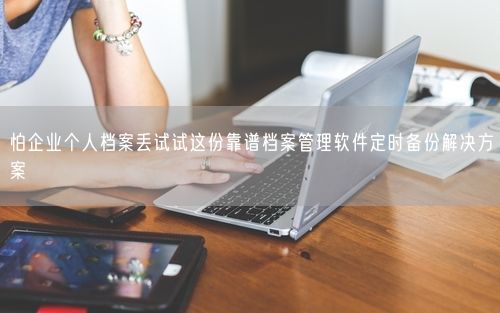 怕企业个人档案丢试试这份靠谱档案管理软件定时备份解决方案