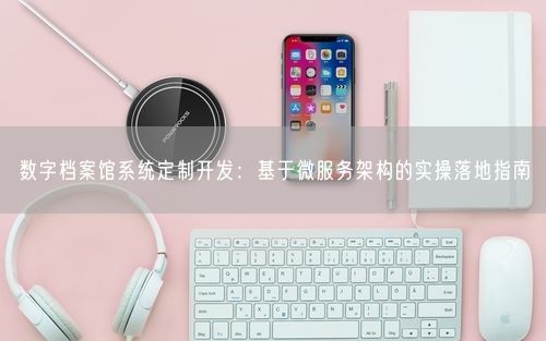 数字档案馆系统定制开发：基于微服务架构的实操落地指南