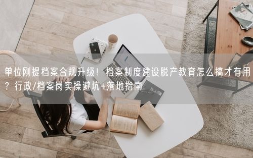 单位刚提档案合规升级！档案制度建设脱产教育怎么搞才有用？行政/档案岗实操避坑+落地指南