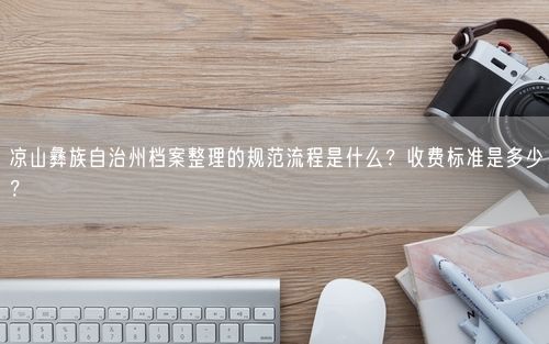 凉山彝族自治州档案整理的规范流程是什么？收费标准是多少？