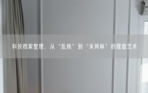 科技档案整理，从“乱炖”到“米其林”的摆盘艺术