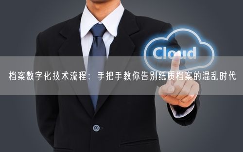 档案数字化技术流程：手把手教你告别纸质档案的混乱时代