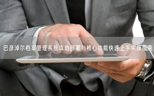 巴彦淖尔档案管理系统本地部署与核心功能快速上手实操指南