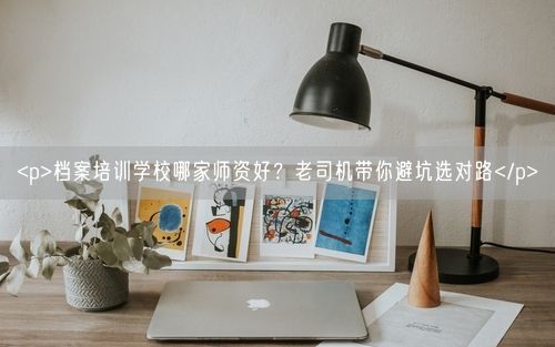 <p>档案培训学校哪家师资好？老司机带你避坑选对路</p>