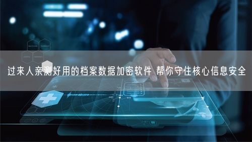 过来人亲测好用的档案数据加密软件 帮你守住核心信息安全