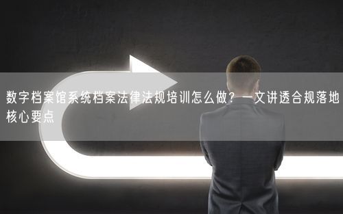 数字档案馆系统档案法律法规培训怎么做？一文讲透合规落地核心要点