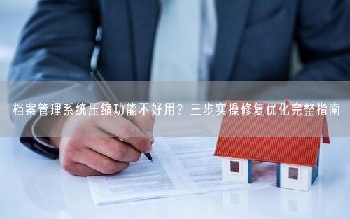 档案管理系统压缩功能不好用？三步实操修复优化完整指南