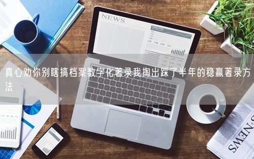 真心劝你别瞎搞档案数字化著录我掏出踩了半年的稳赢著录方法