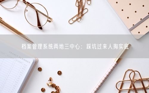 档案管理系统两地三中心：踩坑过来人掏实底