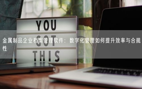 金属制品企业档案管理软件：数字化管理如何提升效率与合规性