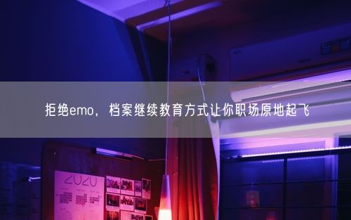拒绝emo，档案继续教育方式让你职场原地起飞