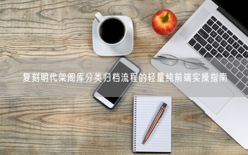 复刻明代架阁库分类归档流程的轻量纯前端实操指南