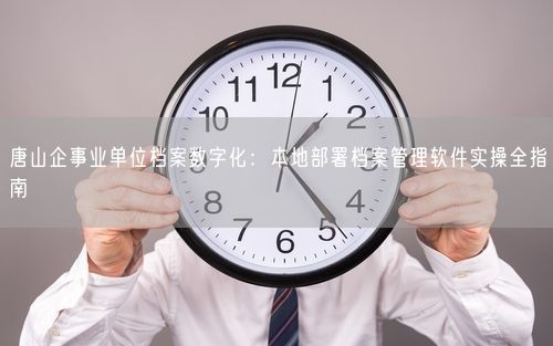 唐山企事业单位档案数字化：本地部署档案管理软件实操全指南