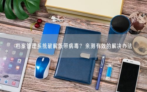 档案管理系统破解版带病毒？亲测有效的解决办法