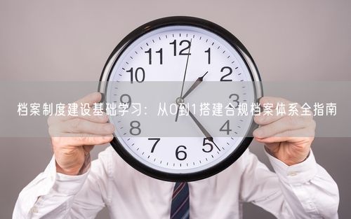 档案制度建设基础学习：从0到1搭建合规档案体系全指南
