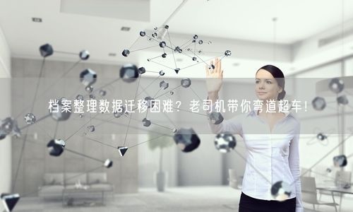 档案整理数据迁移困难？老司机带你弯道超车！