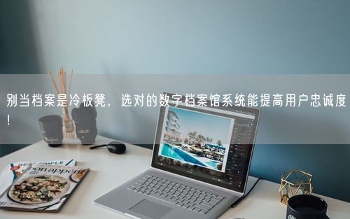 别当档案是冷板凳，选对的数字档案馆系统能提高用户忠诚度！