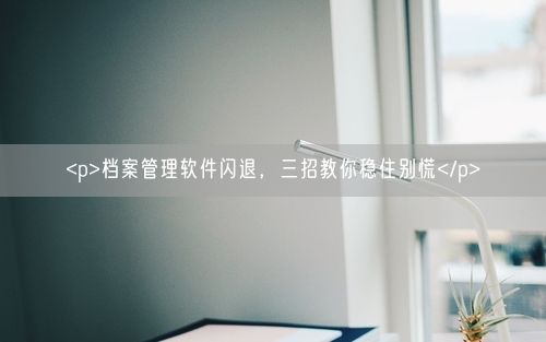 <p>档案管理软件闪退，三招教你稳住别慌</p>