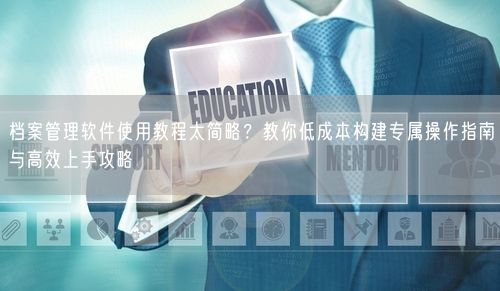 档案管理软件使用教程太简略？教你低成本构建专属操作指南与高效上手攻略