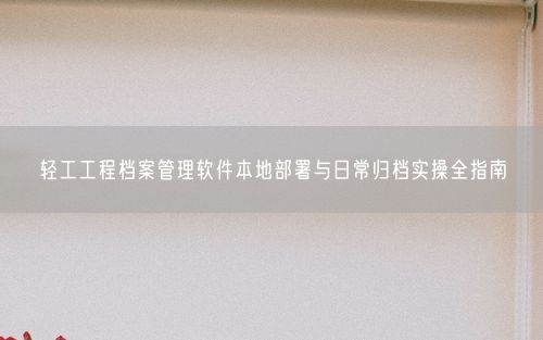 轻工工程档案管理软件本地部署与日常归档实操全指南
