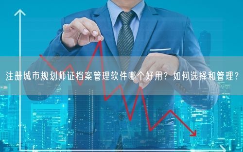 注册城市规划师证档案管理软件哪个好用？如何选择和管理？