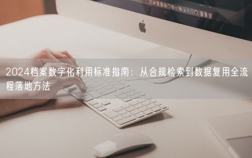 2024档案数字化利用标准指南：从合规检索到数据复用全流程落地方法