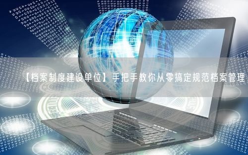 【档案制度建设单位】手把手教你从零搞定规范档案管理