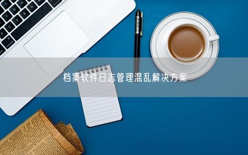 档案软件日志管理混乱解决方案