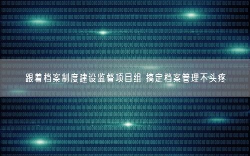 跟着档案制度建设监督项目组 搞定档案管理不头疼