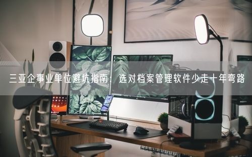 三亚企事业单位避坑指南：选对档案管理软件少走十年弯路
