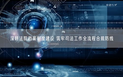 深耕法院档案制度建设 筑牢司法工作全流程合规防线