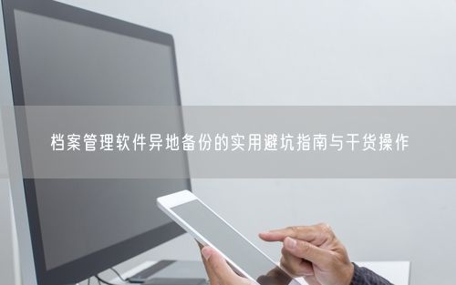 档案管理软件异地备份的实用避坑指南与干货操作