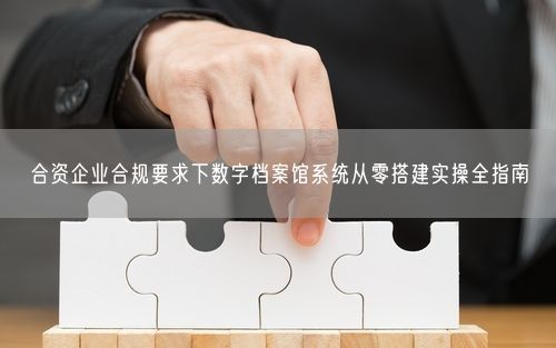 合资企业合规要求下数字档案馆系统从零搭建实操全指南