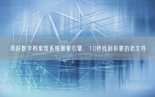 用好数字档案馆系统搜索引擎，10秒找到你要的老文件