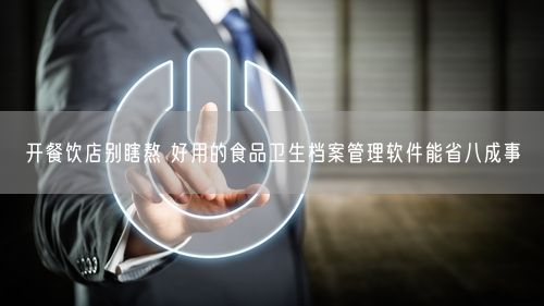 开餐饮店别瞎熬 好用的食品卫生档案管理软件能省八成事