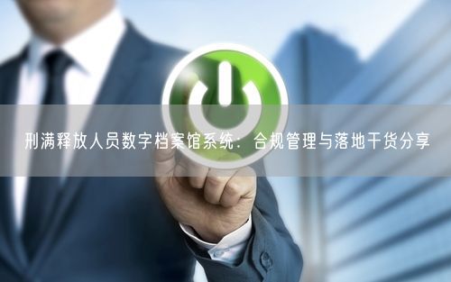 刑满释放人员数字档案馆系统：合规管理与落地干货分享