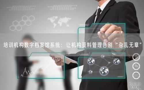 培训机构数字档案馆系统:让机构资料管理告别“杂乱无章”