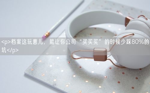<p>档案这玩意儿，能让你公司“买买买”的时候少踩80%的坑</p>