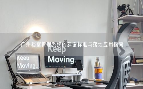 广州档案管理系统的建设标准与落地应用指南
