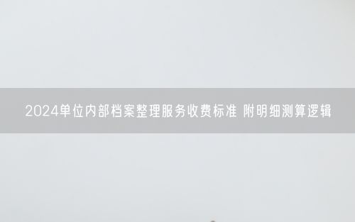 2024单位内部档案整理服务收费标准 附明细测算逻辑