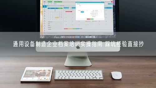 通用设备制造企业档案培训实操指南 踩坑经验直接抄
