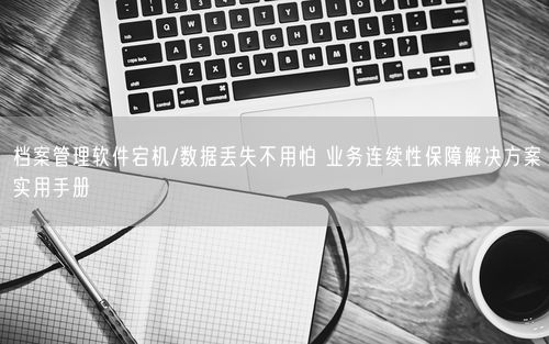 档案管理软件宕机/数据丢失不用怕 业务连续性保障解决方案实用手册