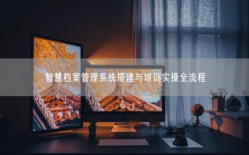 智慧档案管理系统搭建与培训实操全流程