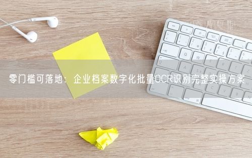 零门槛可落地：企业档案数字化批量OCR识别完整实操方案