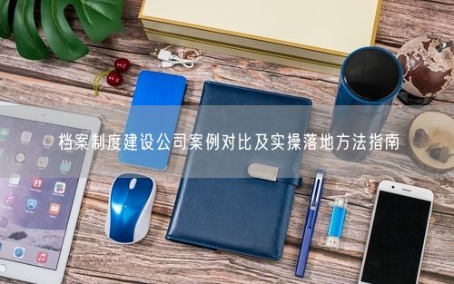 档案制度建设公司案例对比及实操落地方法指南