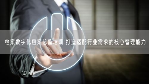 档案数字化档案总监培训 打造适配行业需求的核心管理能力